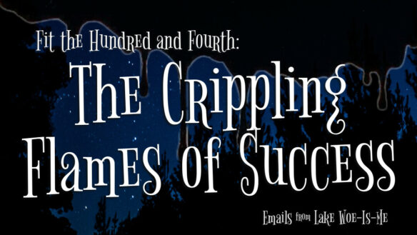 A dark forest sits beneath a starry sky. Creepy black goo drips over the scene. White whimsical letters read: “Fit the Hundred and Fourth: The Crippling Flames of Success.”