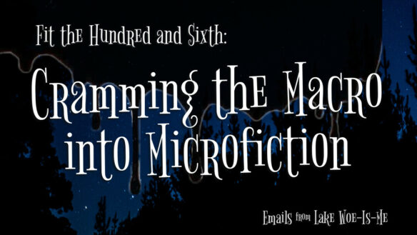 A dark forest sits beneath a starry sky. Creepy black goo oozes over the scene. Whimsical white letters read: “Fit the Hundred and Sixth: Cramming the Macro into Microfiction.”
