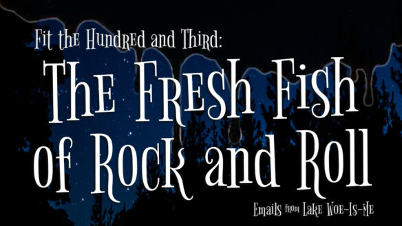 A dark forest sits beneath a starlit sky. Creepy Black goo drips down the scene. Whimsical white letters read: “Fit the Hundred and Third: The Fresh Fish of Rock and Roll.”