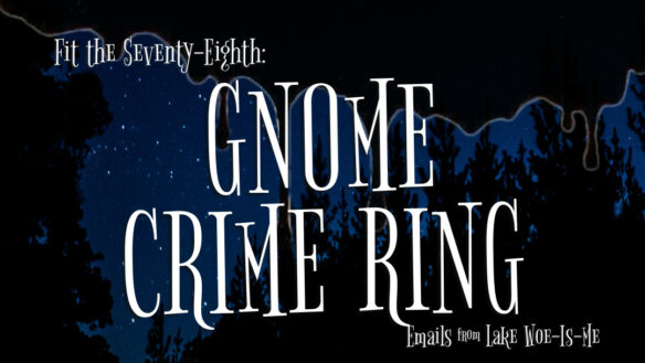 Image reads “Fit the Seventy-Eighth: Gnome Crime Ring. Emails From Lake Woe-Is-Me.” In the background is a dark starry night with the silhouette of trees. Creepy black slime drips down from the top of the photo.