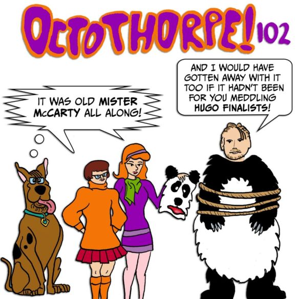 Alt text: Scooby, Velma and Daphne unmask the panda from last week’s cover art, and the person wearing the panda suit looks a lot like Dave McCarty. They say “It was old Mister McCarty all along!” and he says “And I would have gotten away with it too if it hadn’t been for you meddling Hugo finalists!” He is tied up with rope. The words “Octothorpe! 102” appear at the top of the image.